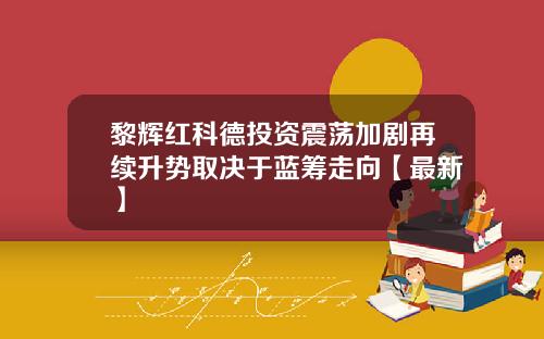 黎辉红科德投资震荡加剧再续升势取决于蓝筹走向【最新】