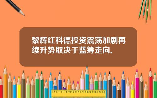 黎辉红科德投资震荡加剧再续升势取决于蓝筹走向.