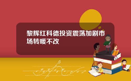 黎辉红科德投资震荡加剧市场转暖不改