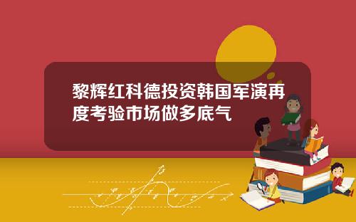 黎辉红科德投资韩国军演再度考验市场做多底气