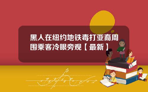 黑人在纽约地铁毒打亚裔周围乘客冷眼旁观【最新】