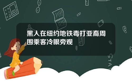 黑人在纽约地铁毒打亚裔周围乘客冷眼旁观
