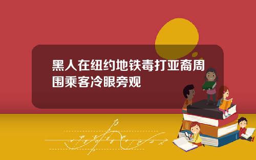黑人在纽约地铁毒打亚裔周围乘客冷眼旁观