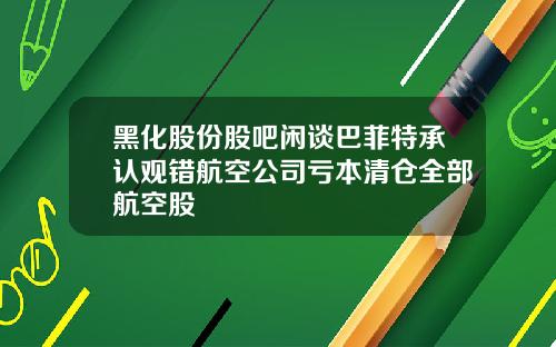 黑化股份股吧闲谈巴菲特承认观错航空公司亏本清仓全部航空股