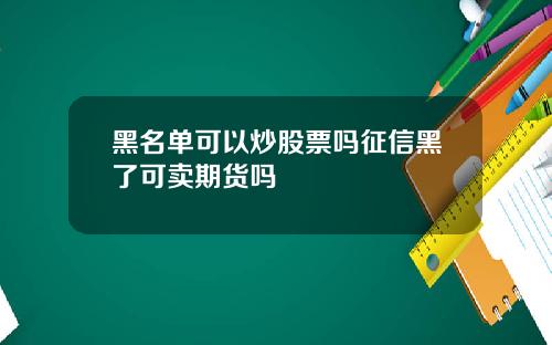 黑名单可以炒股票吗征信黑了可卖期货吗