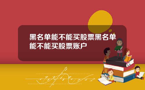 黑名单能不能买股票黑名单能不能买股票账户