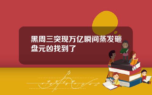 黑周三突现万亿瞬间蒸发砸盘元凶找到了