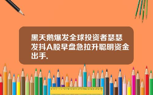 黑天鹅爆发全球投资者瑟瑟发抖A股早盘急拉升聪明资金出手.