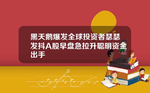 黑天鹅爆发全球投资者瑟瑟发抖A股早盘急拉升聪明资金出手