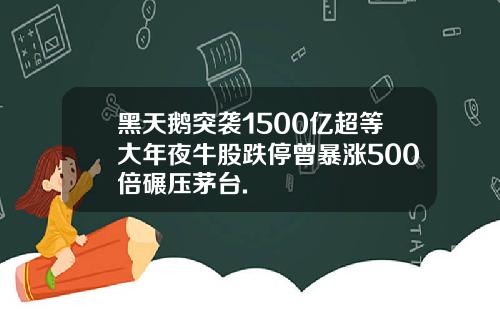 黑天鹅突袭1500亿超等大年夜牛股跌停曾暴涨500倍碾压茅台.