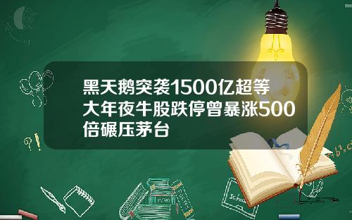 黑天鹅突袭1500亿超等大年夜牛股跌停曾暴涨500倍碾压茅台