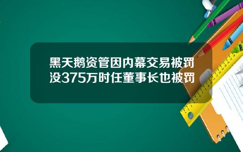 黑天鹅资管因内幕交易被罚没375万时任董事长也被罚