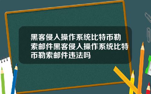 黑客侵入操作系统比特币勒索邮件黑客侵入操作系统比特币勒索邮件违法吗