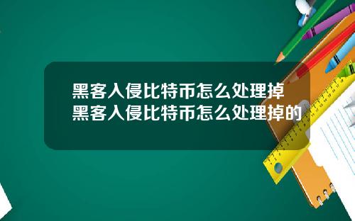 黑客入侵比特币怎么处理掉黑客入侵比特币怎么处理掉的