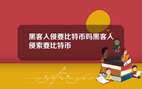 黑客入侵要比特币吗黑客入侵索要比特币