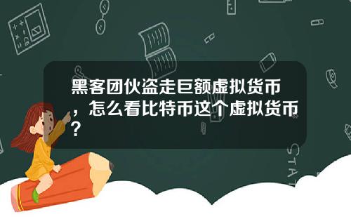 黑客团伙盗走巨额虚拟货币，怎么看比特币这个虚拟货币？