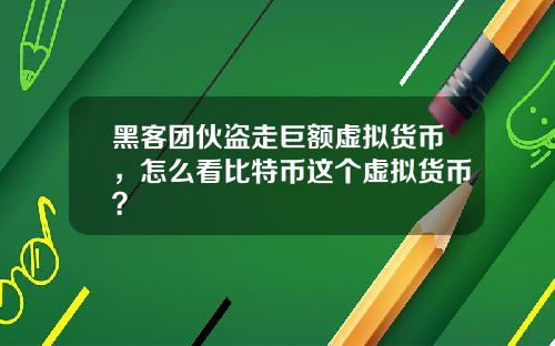 黑客团伙盗走巨额虚拟货币，怎么看比特币这个虚拟货币？