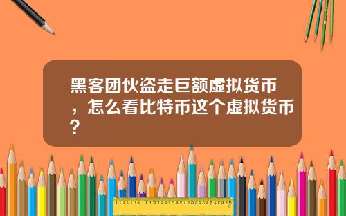 黑客团伙盗走巨额虚拟货币，怎么看比特币这个虚拟货币？