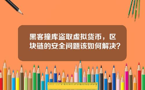 黑客撞库盗取虚拟货币，区块链的安全问题该如何解决？