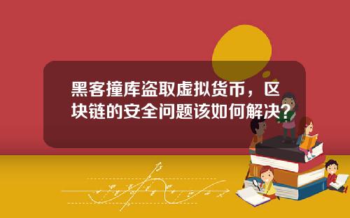 黑客撞库盗取虚拟货币，区块链的安全问题该如何解决？