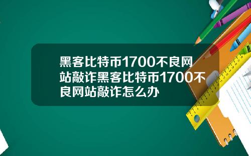 黑客比特币1700不良网站敲诈黑客比特币1700不良网站敲诈怎么办