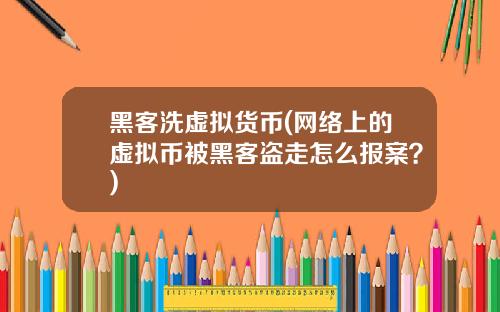 黑客洗虚拟货币(网络上的虚拟币被黑客盗走怎么报案？)