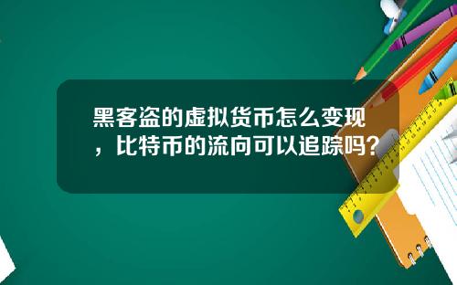 黑客盗的虚拟货币怎么变现，比特币的流向可以追踪吗？