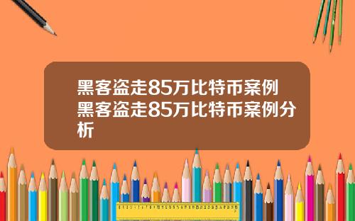 黑客盗走85万比特币案例黑客盗走85万比特币案例分析