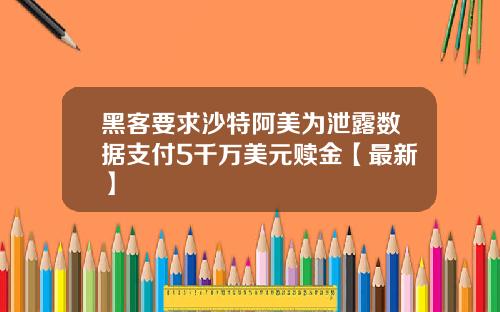 黑客要求沙特阿美为泄露数据支付5千万美元赎金【最新】