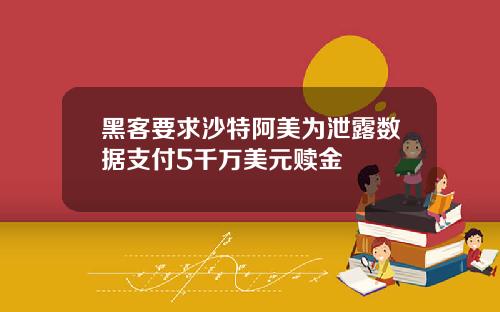 黑客要求沙特阿美为泄露数据支付5千万美元赎金