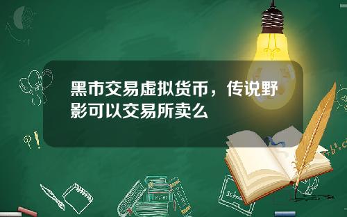 黑市交易虚拟货币，传说野影可以交易所卖么