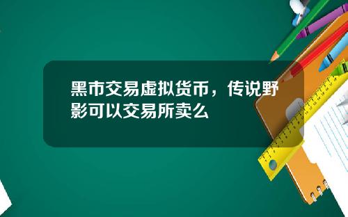 黑市交易虚拟货币，传说野影可以交易所卖么