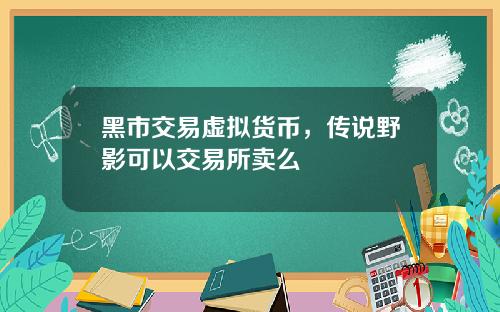 黑市交易虚拟货币，传说野影可以交易所卖么