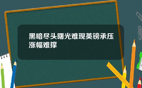 黑暗尽头曙光难现英镑承压涨幅难撑