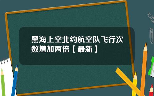 黑海上空北约航空队飞行次数增加两倍【最新】