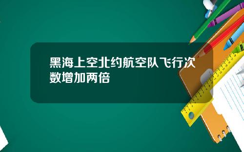 黑海上空北约航空队飞行次数增加两倍
