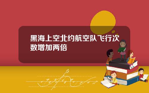 黑海上空北约航空队飞行次数增加两倍