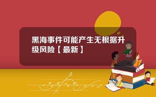黑海事件可能产生无根据升级风险【最新】
