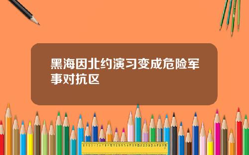 黑海因北约演习变成危险军事对抗区