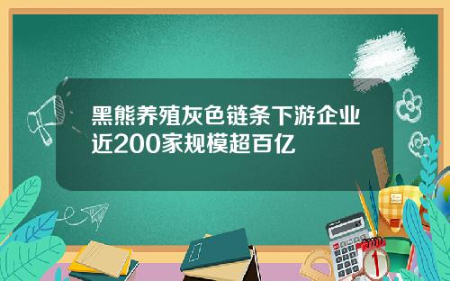 黑熊养殖灰色链条下游企业近200家规模超百亿