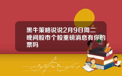黑牛策略说说2月9日周二晚间股市个股重磅消息有你的票吗