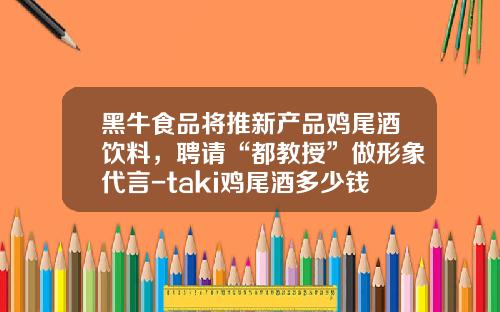 黑牛食品将推新产品鸡尾酒饮料，聘请“都教授”做形象代言-taki鸡尾酒多少钱一瓶