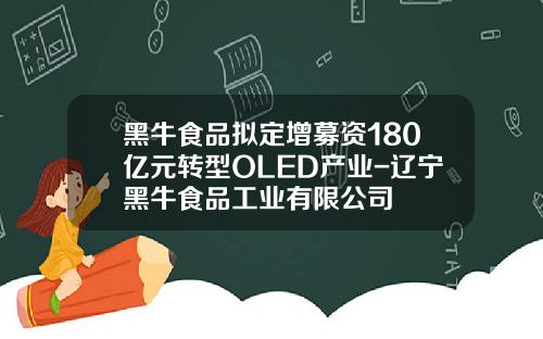 黑牛食品拟定增募资180亿元转型OLED产业-辽宁黑牛食品工业有限公司