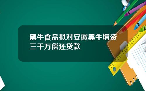 黑牛食品拟对安徽黑牛增资三千万偿还贷款