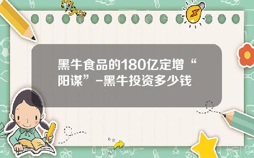 黑牛食品的180亿定增“阳谋”-黑牛投资多少钱