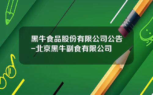 黑牛食品股份有限公司公告-北京黑牛副食有限公司