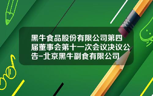 黑牛食品股份有限公司第四届董事会第十一次会议决议公告-北京黑牛副食有限公司