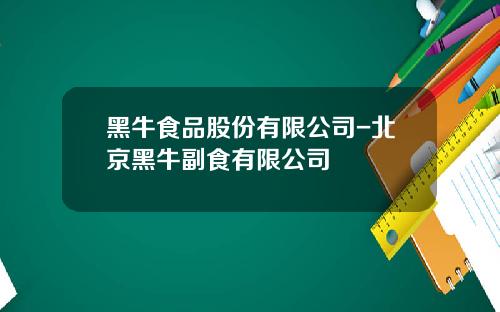 黑牛食品股份有限公司-北京黑牛副食有限公司