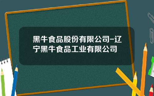 黑牛食品股份有限公司-辽宁黑牛食品工业有限公司