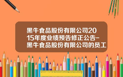 黑牛食品股份有限公司2015年度业绩预告修正公告-黑牛食品股份有限公司的员工数